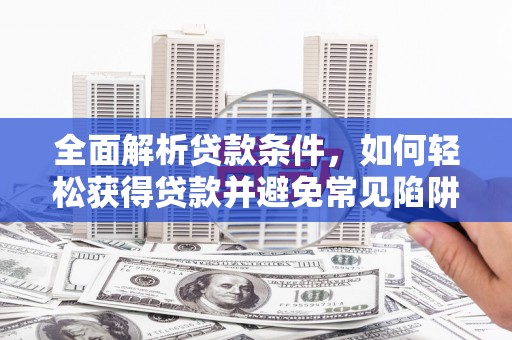 琼山全面解析贷款条件，如何轻松获得贷款并避免常见陷阱
