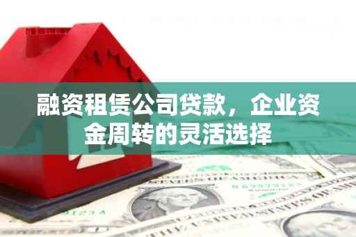 琼山融资租赁公司贷款，企业资金周转的灵活选择