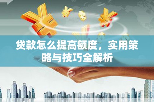 琼山贷款怎么提高额度，实用策略与技巧全解析