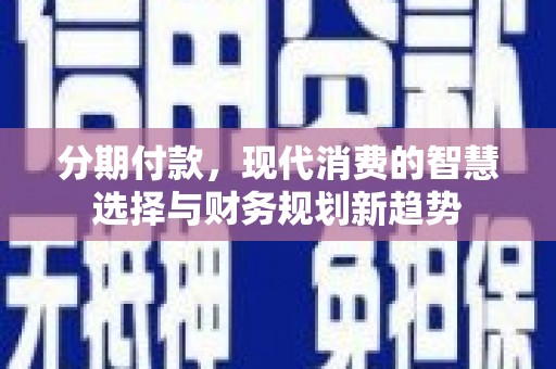 琼山分期付款，现代消费的智慧选择与财务规划新趋势