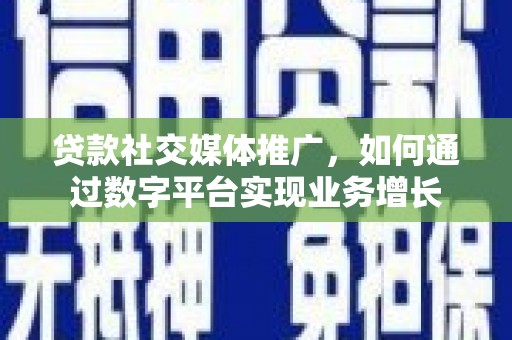 琼山贷款社交媒体推广，如何通过数字平台实现业务增长