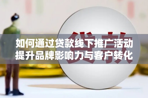 琼山如何通过贷款线下推广活动提升品牌影响力与客户转化率