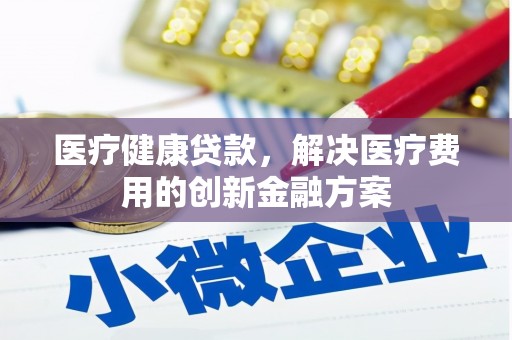 琼山医疗健康贷款，解决医疗费用的创新金融方案