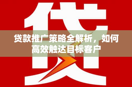 琼山贷款推广策略全解析，如何高效触达目标客户