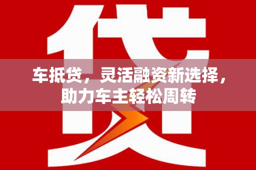 琼山车抵贷，灵活融资新选择，助力车主轻松周转