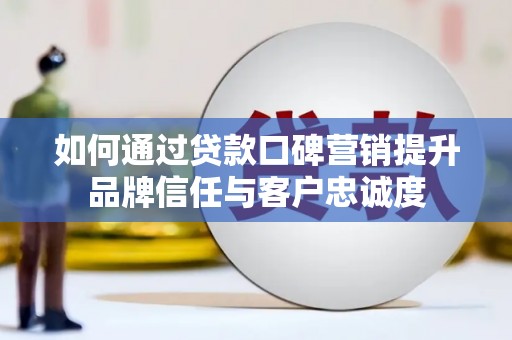 琼山如何通过贷款口碑营销提升品牌信任与客户忠诚度