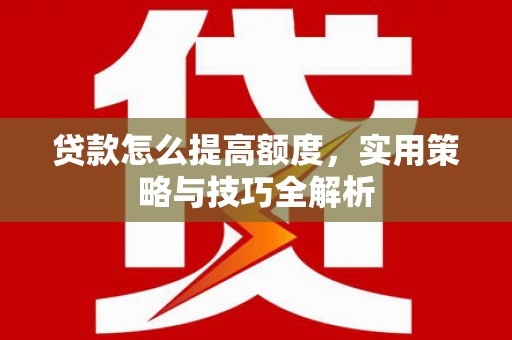 琼山贷款怎么提高额度，实用策略与技巧全解析