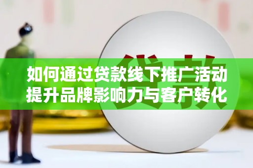 琼山如何通过贷款线下推广活动提升品牌影响力与客户转化率