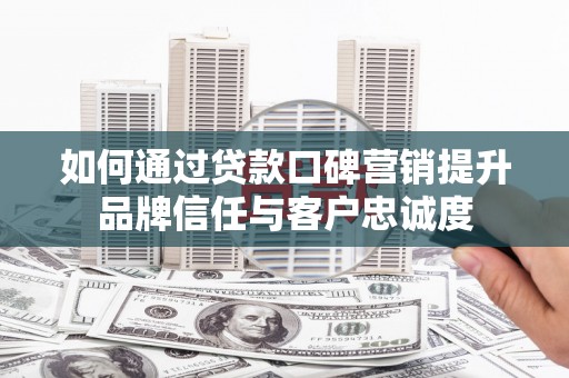 琼山如何通过贷款口碑营销提升品牌信任与客户忠诚度