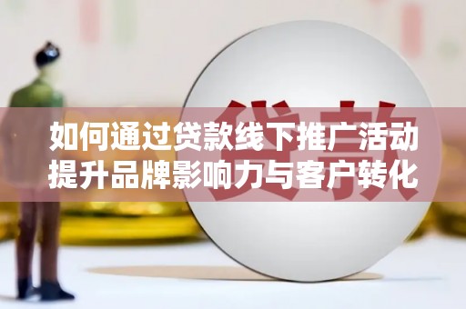 琼山如何通过贷款线下推广活动提升品牌影响力与客户转化率