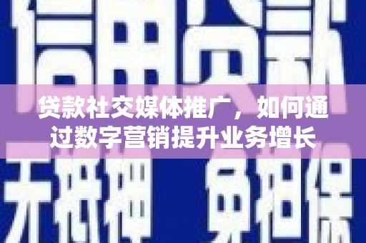 琼山贷款社交媒体推广，如何通过数字营销提升业务增长