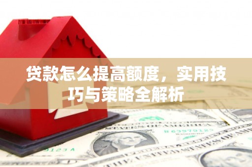 琼山贷款怎么提高额度，实用技巧与策略全解析