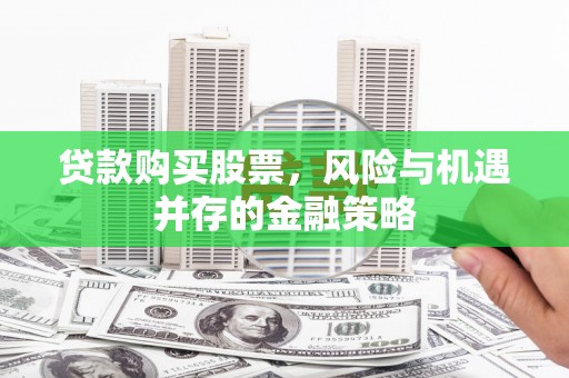 琼山贷款购买股票，风险与机遇并存的金融策略