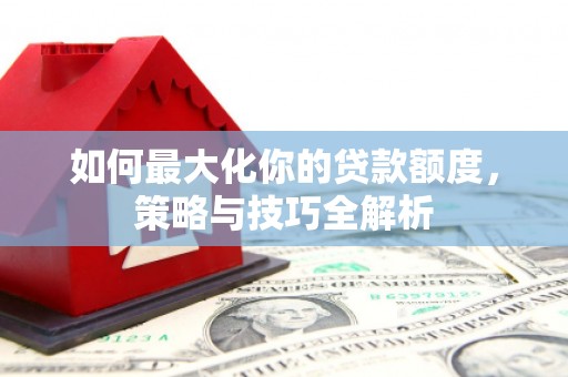 琼山如何最大化你的贷款额度，策略与技巧全解析
