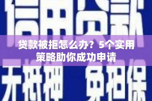 琼山贷款被拒怎么办？5个实用策略助你成功申请