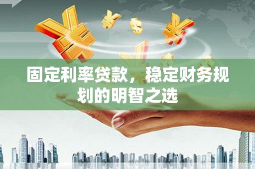 琼山固定利率贷款，稳定财务规划的明智之选