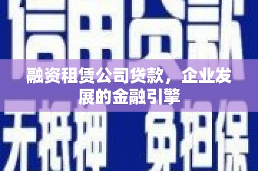 琼山融资租赁公司贷款，企业发展的金融引擎