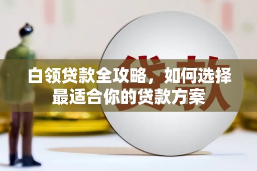 琼山白领贷款全攻略，如何选择最适合你的贷款方案